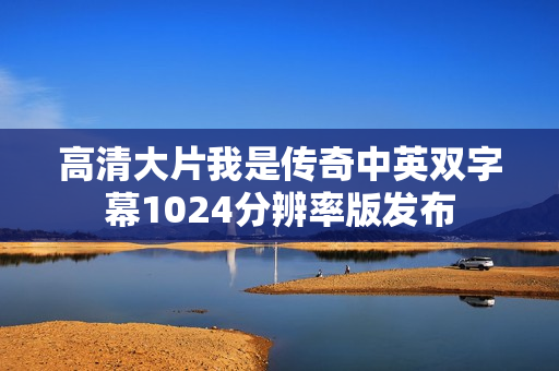 高清大片我是传奇中英双字幕1024分辨率版发布