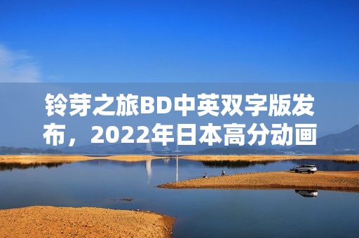 铃芽之旅BD中英双字版发布，2022年日本高分动画来袭！
