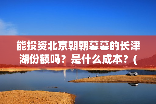 能投资北京朝朝暮暮的长津湖份额吗？是什么成本？(北京朝批公司)