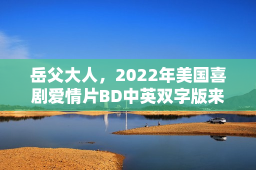 岳父大人,2022年美国喜剧爱情片BD中英双字版来袭 岳父大人,2022年美国喜剧爱情片BD中英双字版来袭