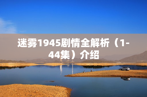 迷雾1945剧情全解析（1-44集）介绍