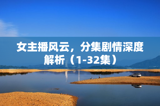 女主播风云，分集剧情深度解析（1-32集）