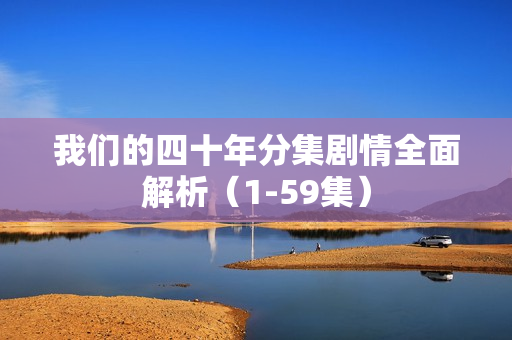 我们的四十年分集剧情全面解析（1-59集）