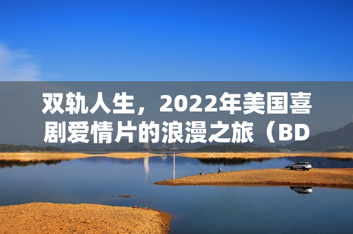 双轨人生，2022年美国喜剧爱情片的浪漫之旅（BD中英双字字幕）