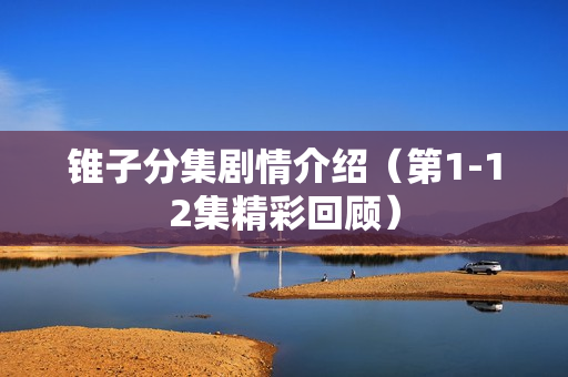 锥子分集剧情介绍（第1-12集精彩回顾）