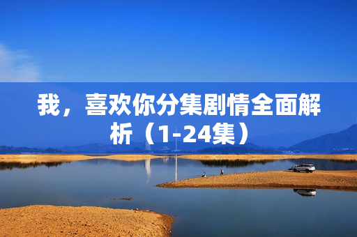 我，喜欢你分集剧情全面解析（1-24集）