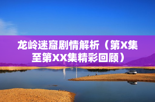 龙岭迷窟剧情解析（第X集至第XX集精彩回顾）