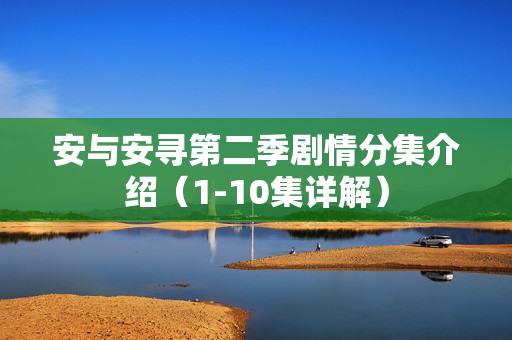 安与安寻第二季剧情分集介绍（1-10集详解）