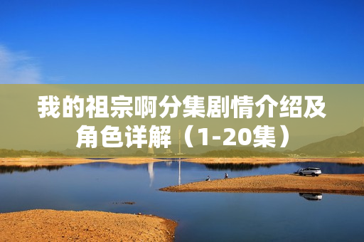 我的祖宗啊分集剧情介绍及角色详解(1-20集) 我的祖宗啊分集剧情介绍及角色详解(1-20集)