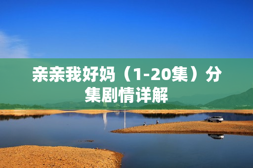亲亲我好妈（1-20集）分集剧情详解