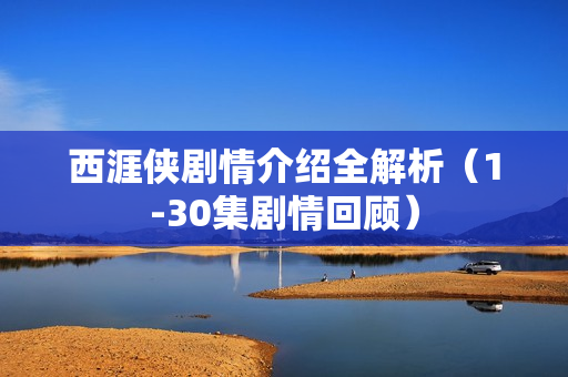 西涯侠剧情介绍全解析(1-30集剧情回顾) 西涯侠剧情介绍全解析(1-30集剧情回顾)