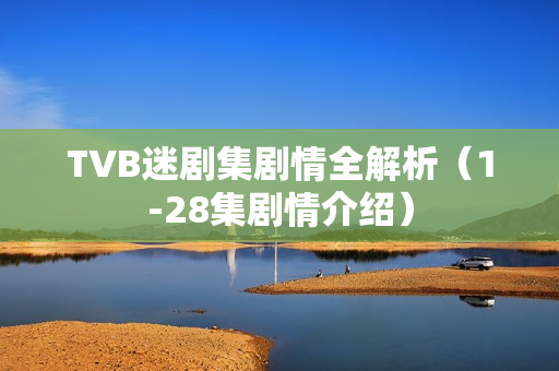 TVB迷剧集剧情全解析（1-28集剧情介绍）