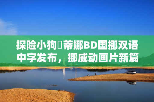 探险小狗媞蒂娜BD国挪双语中字发布，挪威动画片新篇章开启！