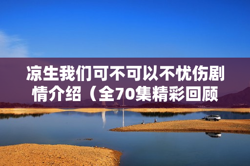 凉生我们可不可以不忧伤剧情介绍（全70集精彩回顾）