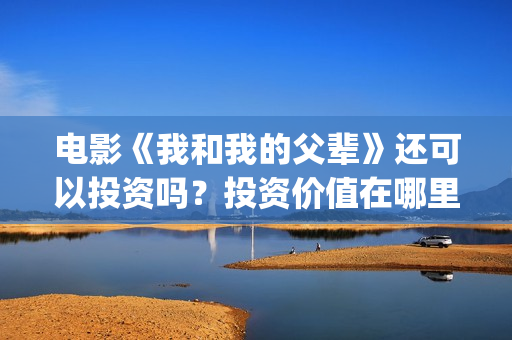 电影《我和我的父辈》还可以投资吗？投资价值在哪里？(电影《我和我的父辈》演员表)