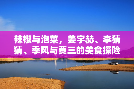 辣椒与泡菜,姜宇赫、李猜猜、季风与贾三的美食探险之黄香花与李小手的故事 辣椒与泡菜,姜宇赫、李猜猜、季风与贾三的美食探险之黄香花与李小手的故事