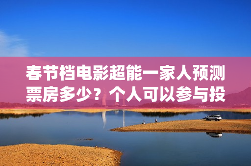 春节档电影超能一家人预测票房多少？个人可以参与投资吗？门槛多少？(超能 电影)