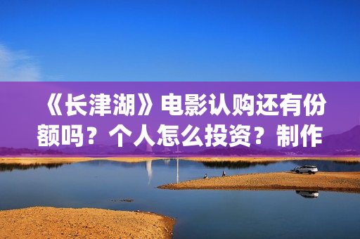 《长津湖》电影认购还有份额吗？个人怎么投资？制作成本多少？(长津湖电影在线观看完整版免费观看)