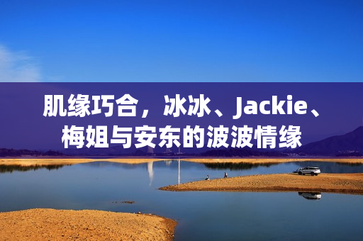 肌缘巧合，冰冰、Jackie、梅姐与安东的波波情缘