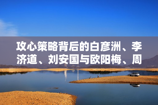 攻心策略背后的白彦洲、李济道、刘安国与欧阳梅、周瑞的较量与成长之路。