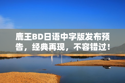 鹿王BD日语中字版发布预告，经典再现，不容错过！