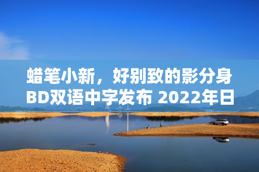 蜡笔小新,好别致的影分身BD双语中字发布 2022年日本动画片新动态 蜡笔小新,好别致的影分身BD双语中字发布 2022年日本动画片新动态