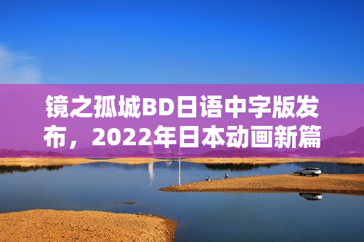 镜之孤城BD日语中字版发布，2022年日本动画新篇章开启！