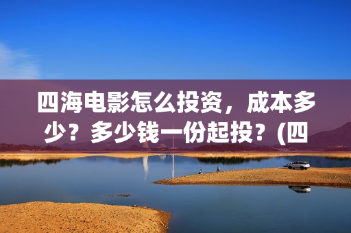 四海电影怎么投资，成本多少？多少钱一份起投？(四海电影投资)