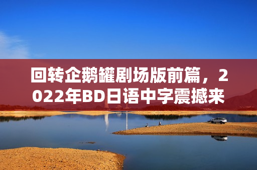 回转企鹅罐剧场版前篇,2022年BD日语中字震撼来袭 回转企鹅罐剧场版前篇,2022年BD日语中字震撼来袭