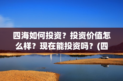 四海如何投资？投资价值怎么样？现在能投资吗？(四海值得投资吗)