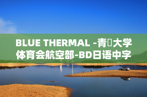 BLUE THERMAL -青凪大学体育会航空部-BD日语中字完整版发布