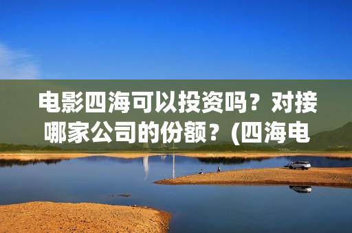 电影四海可以投资吗？对接哪家公司的份额？(四海电影百度百科)