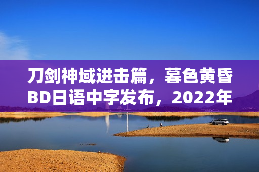 刀剑神域进击篇，暮色黄昏BD日语中字发布，2022年日本动画新篇章揭晓