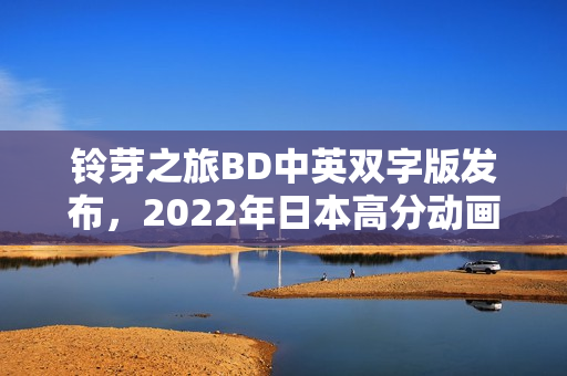 铃芽之旅BD中英双字版发布,2022年日本高分动画来袭! 铃芽之旅BD中英双字版发布,2022年日本高分动画来袭!
