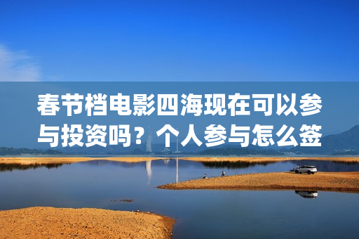 春节档电影四海现在可以参与投资吗？个人参与怎么签合同呢？成本多少(四海电影拍摄时间)