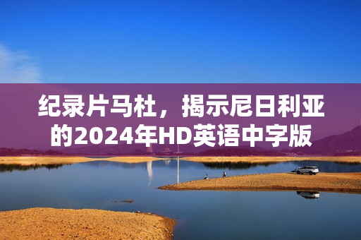 纪录片马杜,揭示尼日利亚的2024年HD英语中字版 纪录片马杜,揭示尼日利亚的2024年HD英语中字版