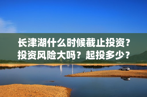 长津湖什么时候截止投资？投资风险大吗？起投多少？(长津湖什么时候拍的)