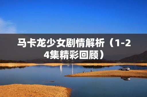 马卡龙少女剧情解析(1-24集精彩回顾) 马卡龙少女剧情解析(1-24集精彩回顾)