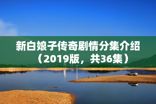 新白娘子传奇剧情分集介绍（2019版，共36集）