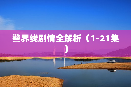 警界线剧情全解析（1-21集）