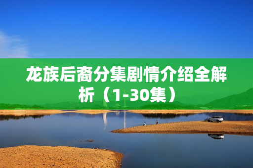 龙族后裔分集剧情介绍全解析(1-30集) 龙族后裔分集剧情介绍全解析(1-30集)