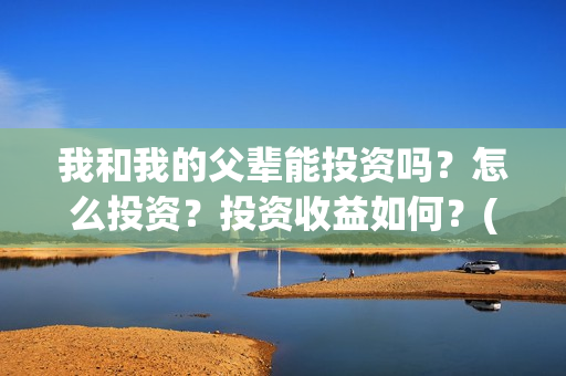 我和我的父辈能投资吗？怎么投资？投资收益如何？(我跟我的父辈)