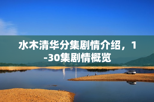 水木清华分集剧情介绍，1-30集剧情概览