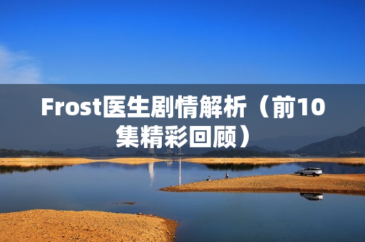 Frost医生剧情解析(前10集精彩回顾) Frost医生剧情解析(前10集精彩回顾)