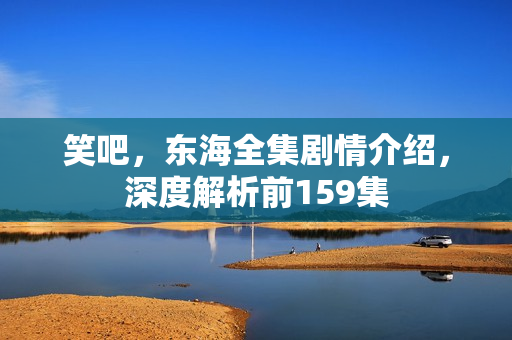 笑吧，东海全集剧情介绍，深度解析前159集