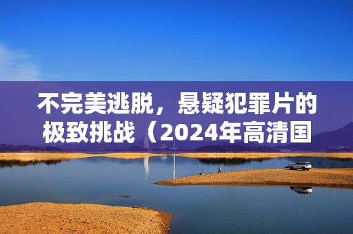 不完美逃脱,悬疑犯罪片的极致挑战(2024年高清国语版) 不完美逃脱,悬疑犯罪片的极致挑战(2024年高清国语版)
