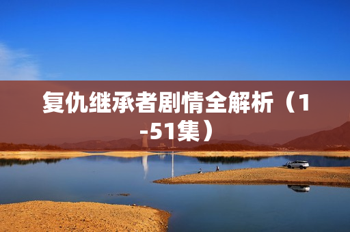 复仇继承者剧情全解析（1-51集）