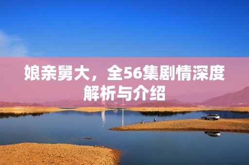 娘亲舅大，全56集剧情深度解析与介绍
