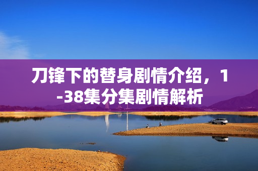 刀锋下的替身剧情介绍，1-38集分集剧情解析