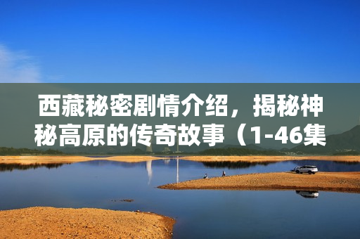 西藏秘密剧情介绍，揭秘神秘高原的传奇故事（1-46集）